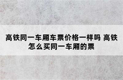 高铁同一车厢车票价格一样吗 高铁怎么买同一车厢的票